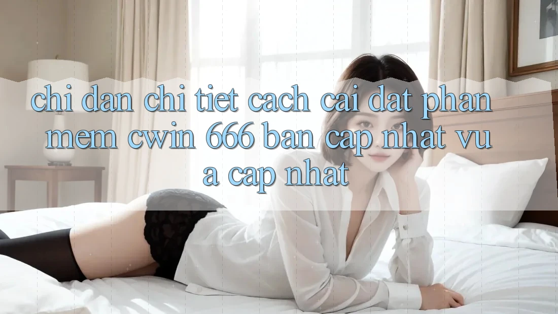 Chỉ dẫn Chi Tiết Cách Cài Đặt Phần mềm Cwin 666 Bản Cập Nhật Vừa cập nhật