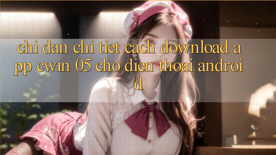 Chỉ dẫn Chi Tiết Cách Download App Cwin 05 Cho Điện Thoại Android