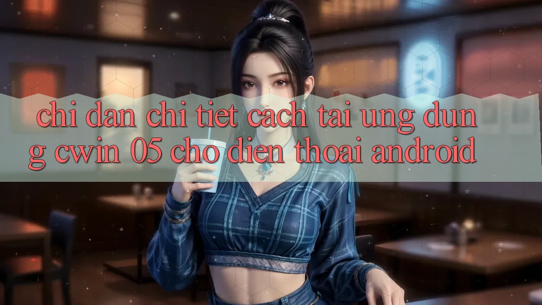 Chỉ dẫn Chi Tiết Cách Tải Ứng dụng Cwin 05 Cho Điện Thoại Android