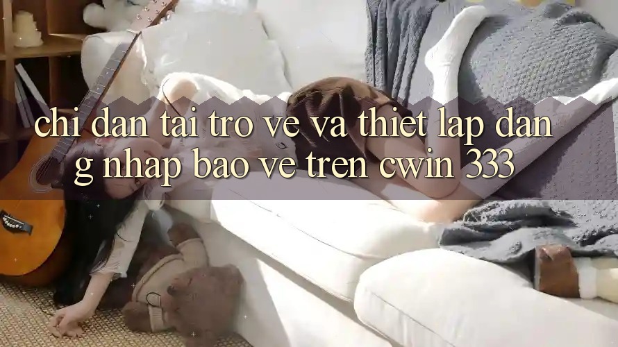 Chỉ dẫn Tải trở về Và Thiết Lập Đăng Nhập Bảo Vệ Trên Cwin 333