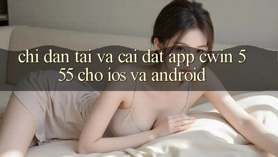 Chỉ dẫn Tải Và Cài Đặt App Cwin 555 Cho iOS Và Android