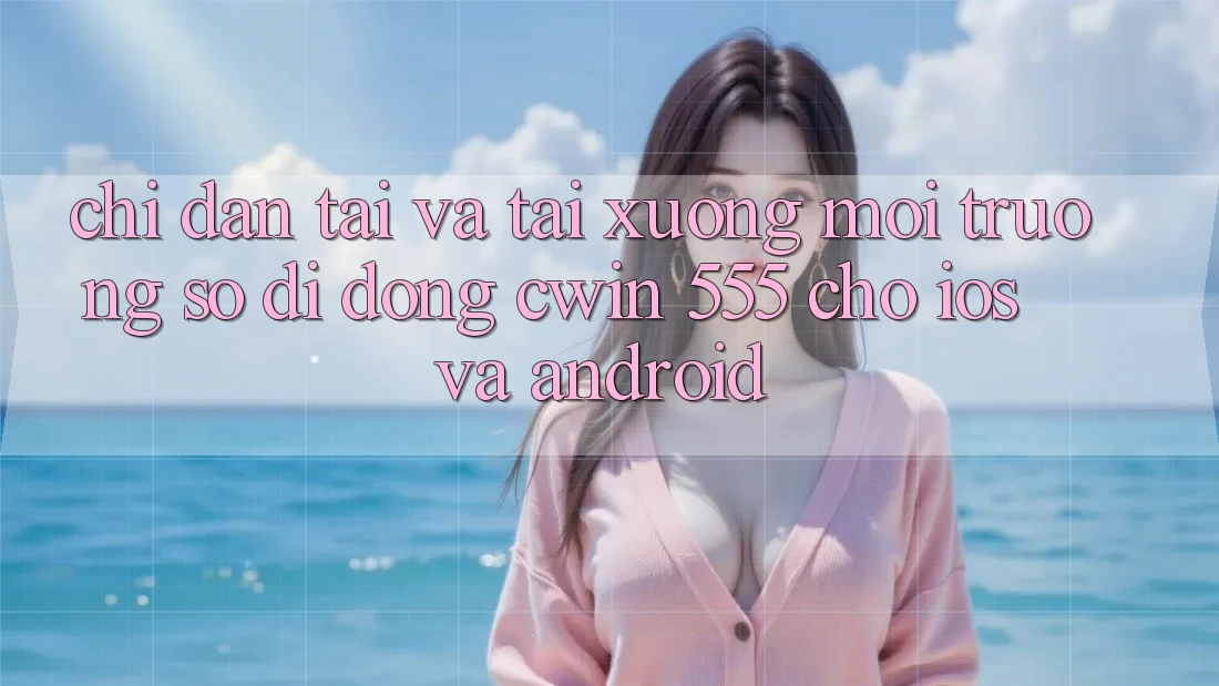 Chỉ dẫn Tải Và Tải xuống Môi trường số di động Cwin 555 Cho iOS Và Android