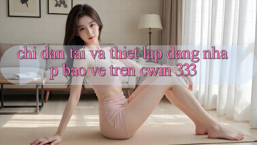 Chỉ dẫn Tải Và Thiết Lập Đăng Nhập Bảo Vệ Trên Cwin 333