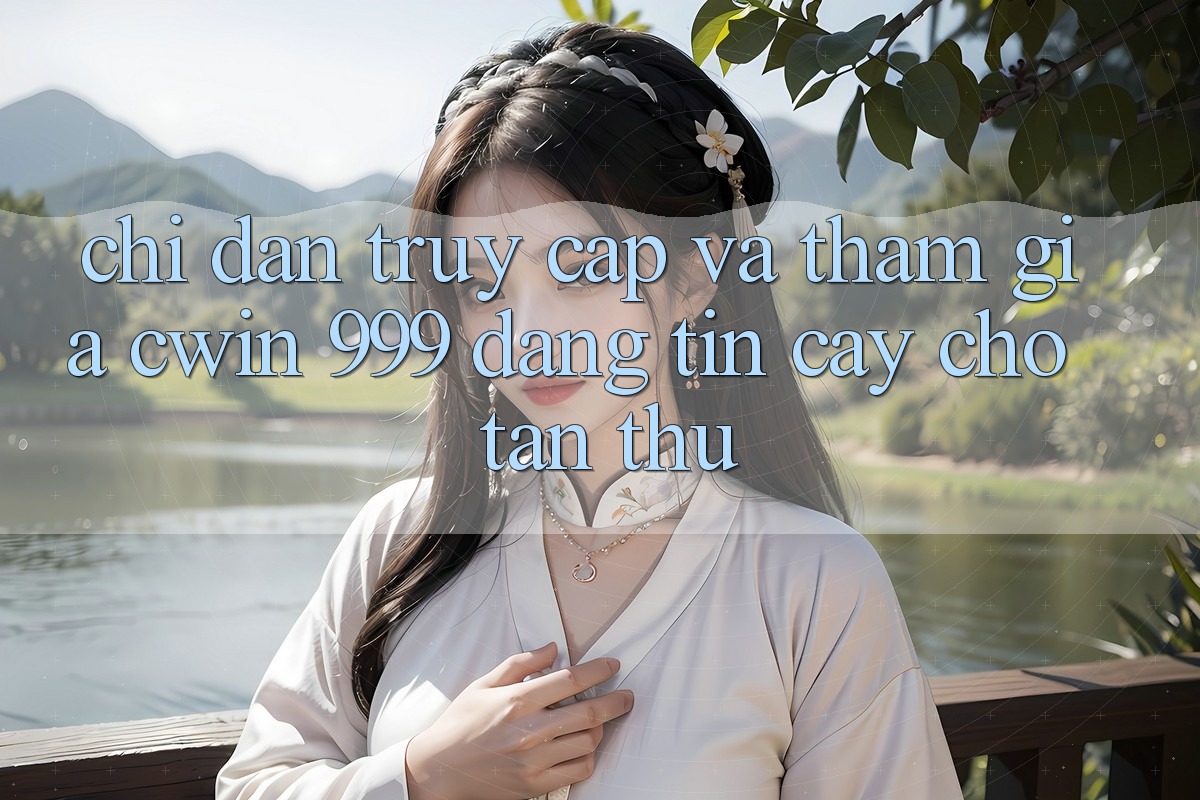 Chỉ dẫn truy cập và tham gia Cwin 999 đáng tin cậy cho tân thủ
