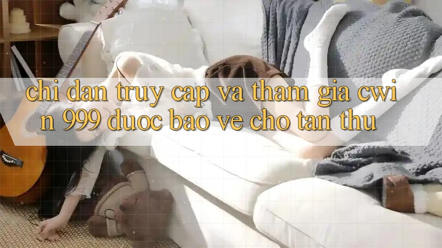 Chỉ dẫn truy cập và tham gia Cwin 999 được bảo vệ cho tân thủ