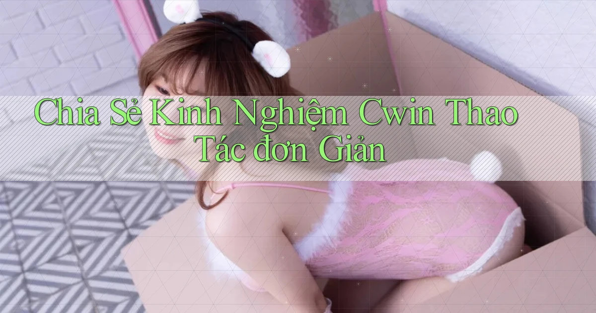 chia sẻ kinh nghiệm cwin thao tác đơn giản