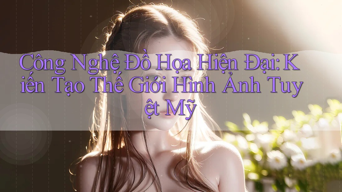 Công Nghệ Đồ Họa Hiện Đại: Kiến Tạo Thế Giới Hình Ảnh Tuyệt Mỹ