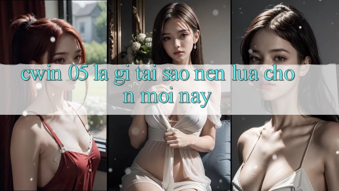 Cwin 05 Là Gì? Tại Sao Nên Lựa Chọn Mới Này?