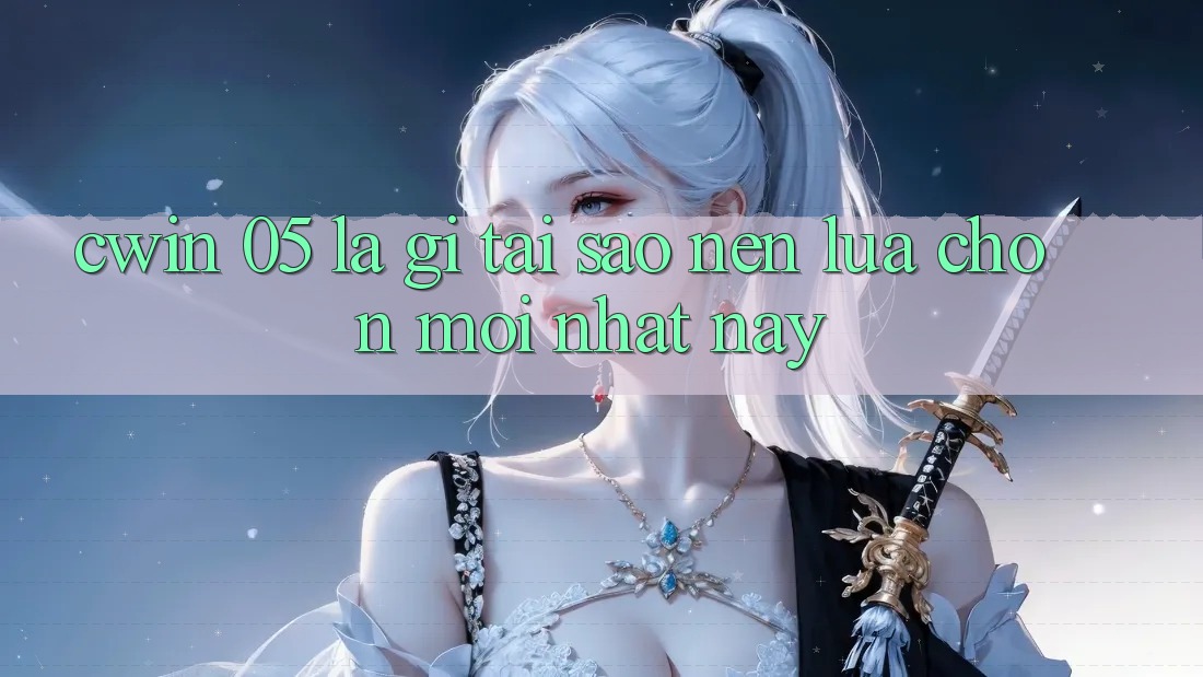 Cwin 05 Là Gì? Tại Sao Nên Lựa Chọn Mới nhất Này?