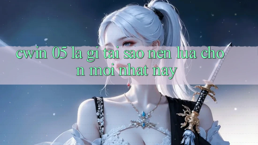 Cwin 05 Là Gì? Tại Sao Nên Lựa Chọn Mới nhất Này?