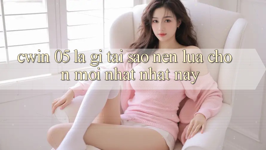 Cwin 05 Là Gì? Tại Sao Nên Lựa Chọn Mới nhất nhất Này?