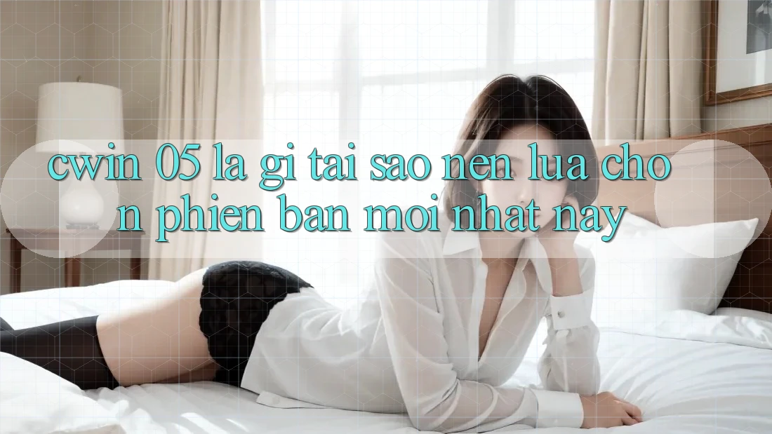 Cwin 05 Là Gì? Tại Sao Nên Lựa Chọn Phiên bản mới nhất Này?