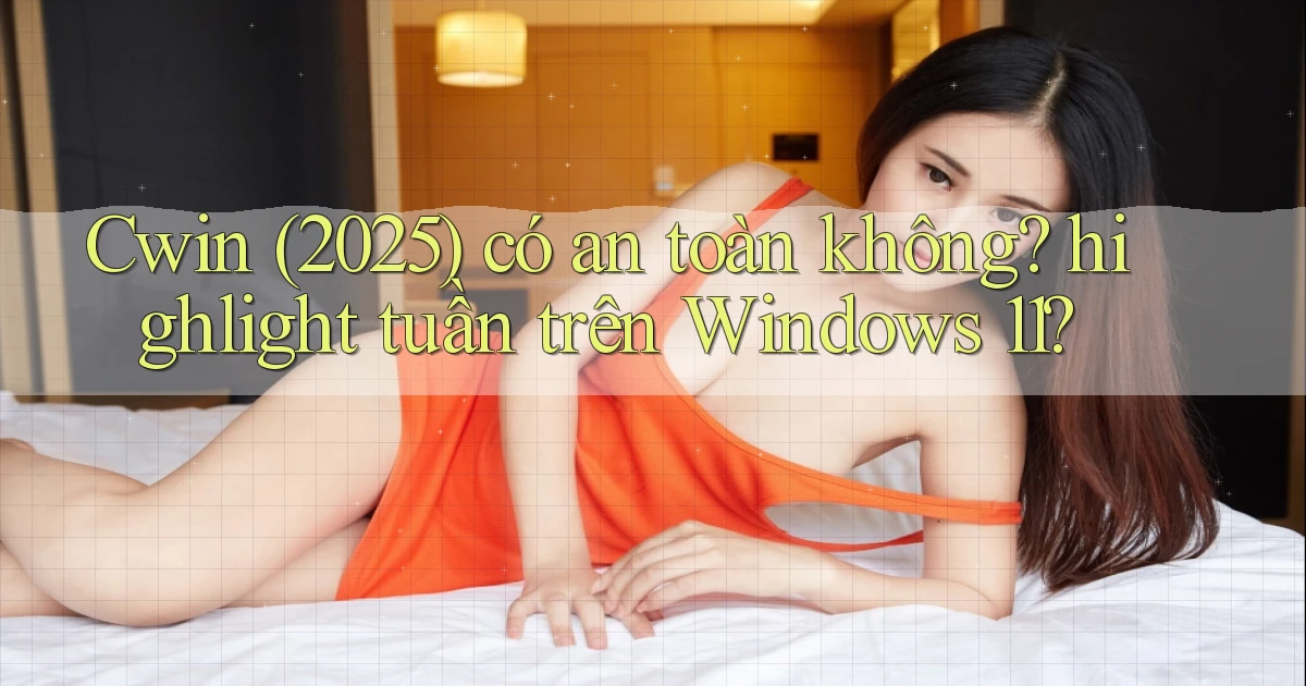 Cwin (2025) có an toàn không highlight tuần trên Windows 11