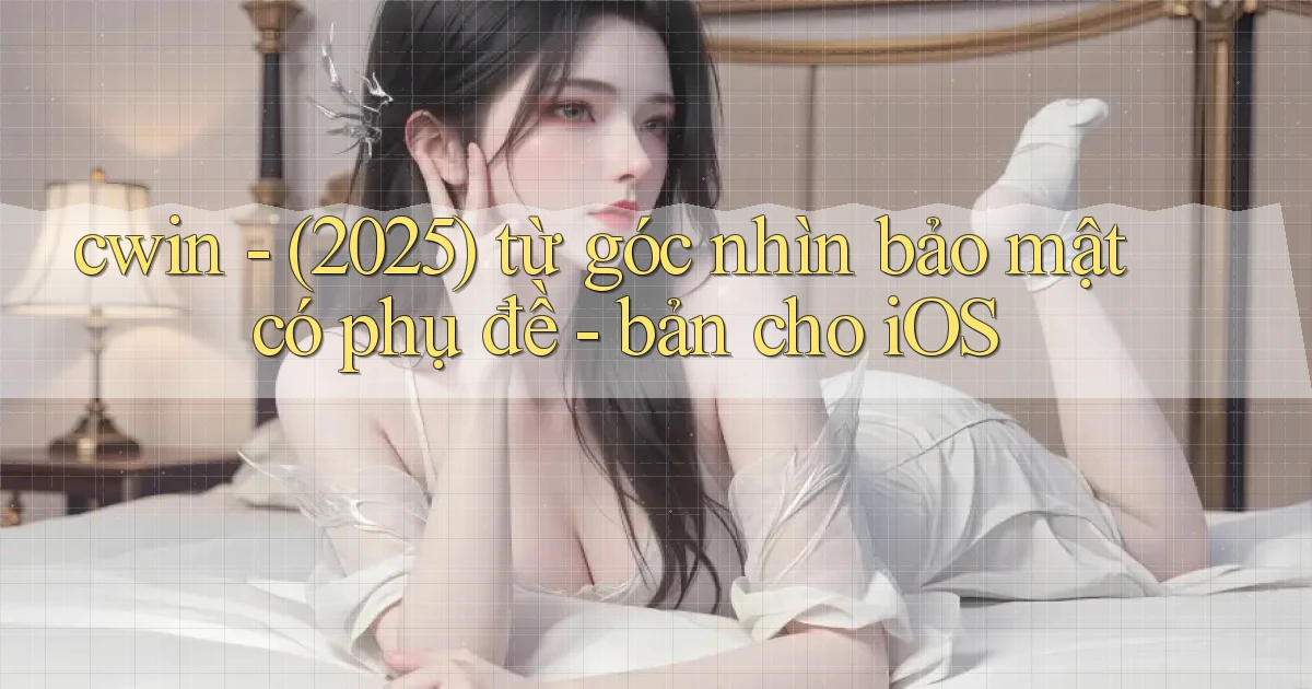 cwin   (2025) từ góc nhìn bảo mật có phụ đề   bản cho iOS