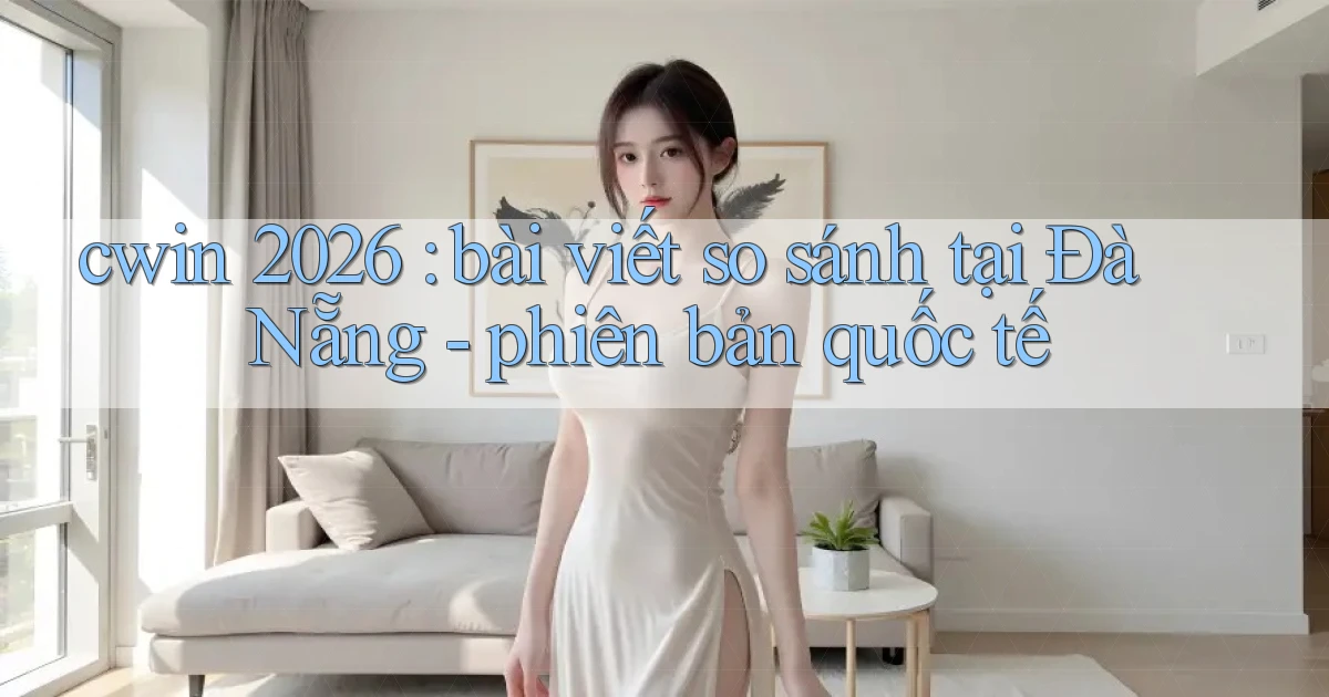 cwin 2026 bài viết so sánh tại Đà Nẵng   phiên bản quốc tế