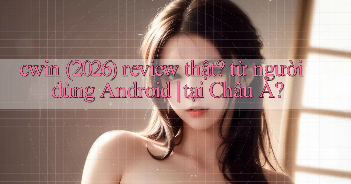 cwin (2026) review thật từ người dùng Android tại Châu Á