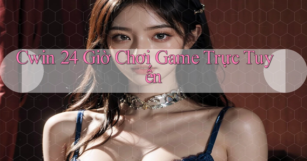 cwin 24 giờ chơi game trực tuyến