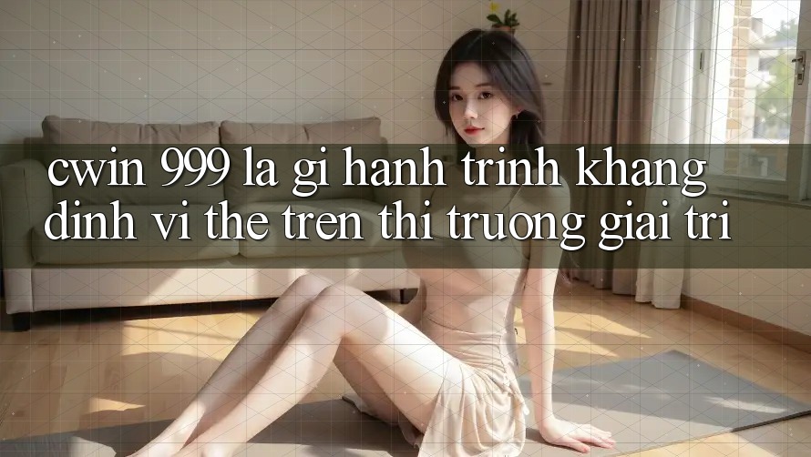 Cwin 999 là gì? Hành trình khẳng định vị thế trên thị trường giải trí