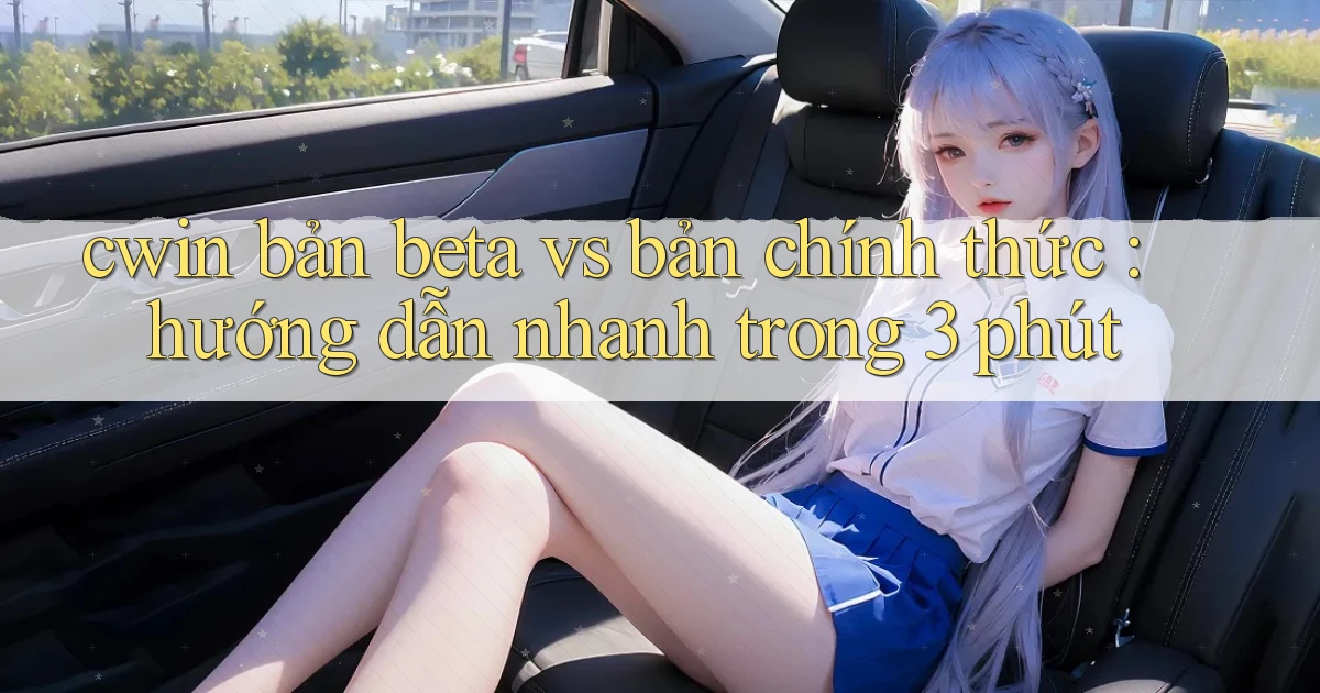 cwin bản beta vs bản chính thức hướng dẫn nhanh trong 3 phút