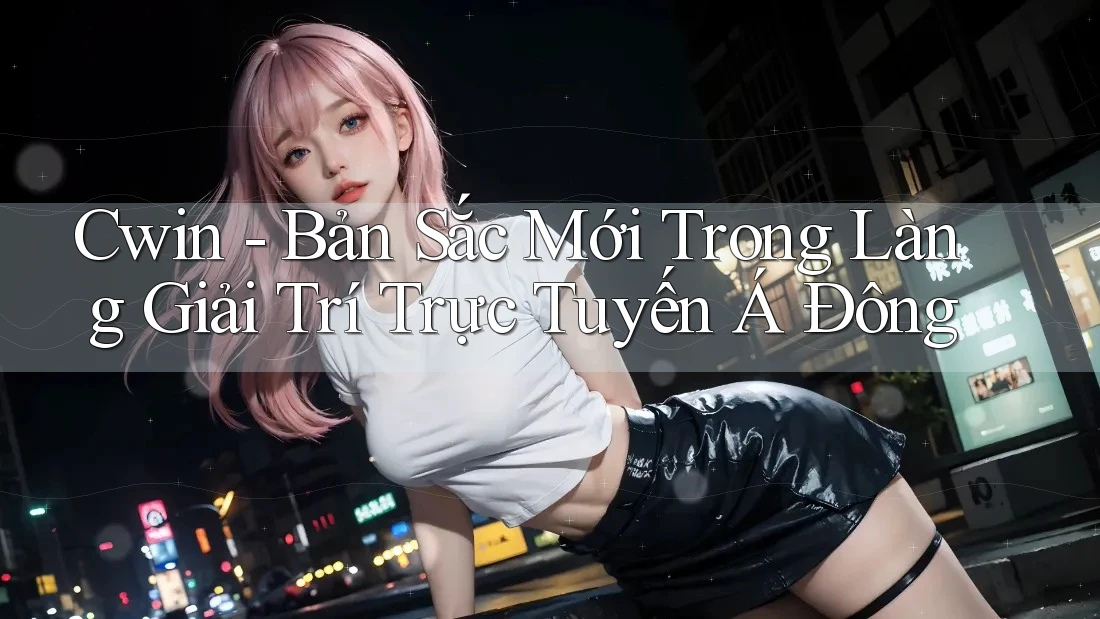 Cwin - Bản Sắc Mới Trong Làng Giải Trí Trực Tuyến Á Đông