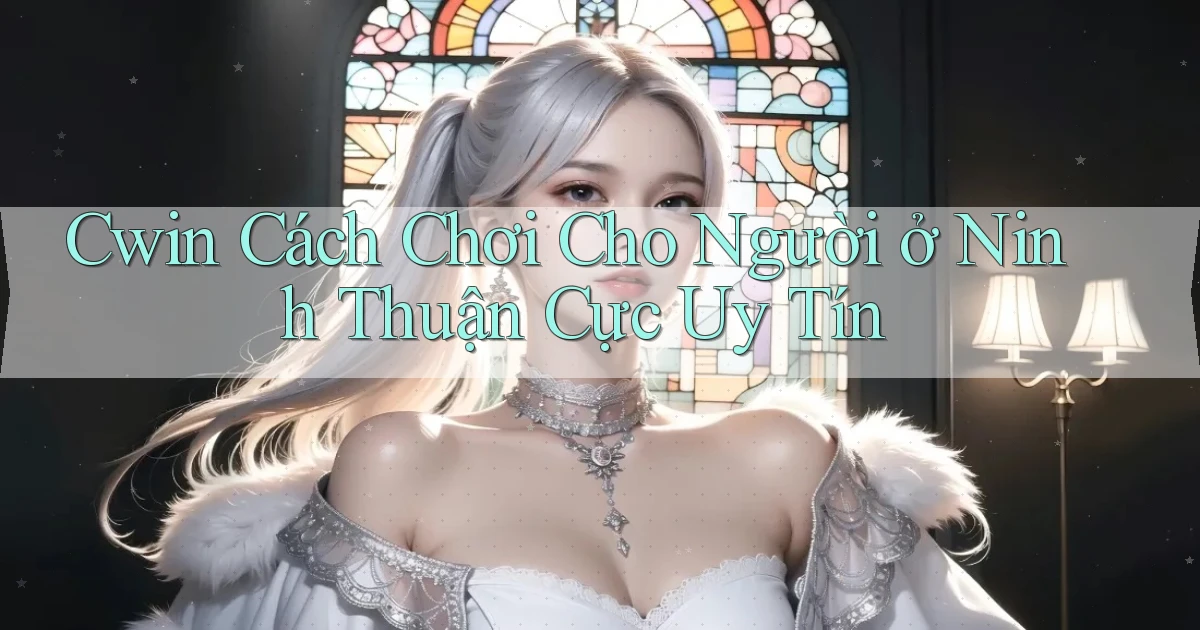 cwin cách chơi cho người ở Ninh Thuận cực uy tín