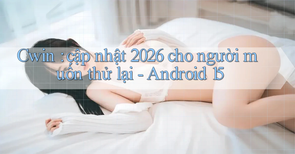Cwin cập nhật 2026 cho người muốn thử lại   Android 15