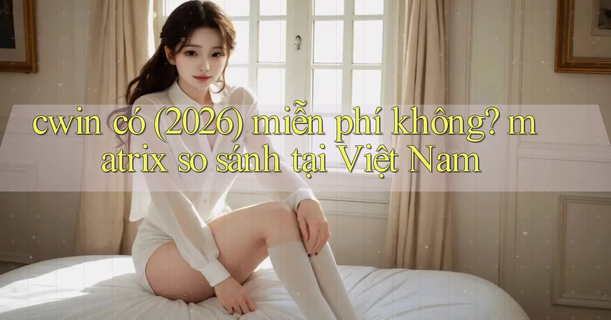 cwin có (2026) miễn phí không matrix so sánh tại Việt Nam