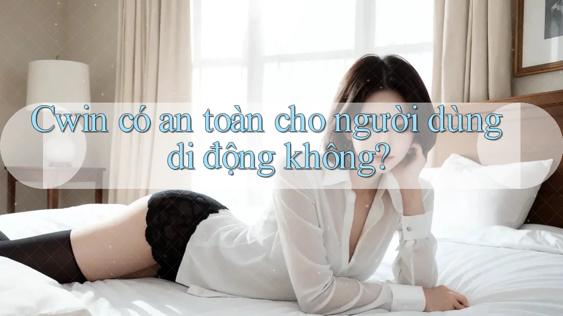 Cwin có an toàn cho người dùng di động không?