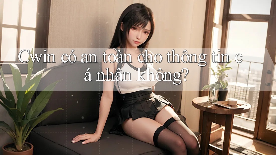 Cwin có an toàn cho thông tin cá nhân không?