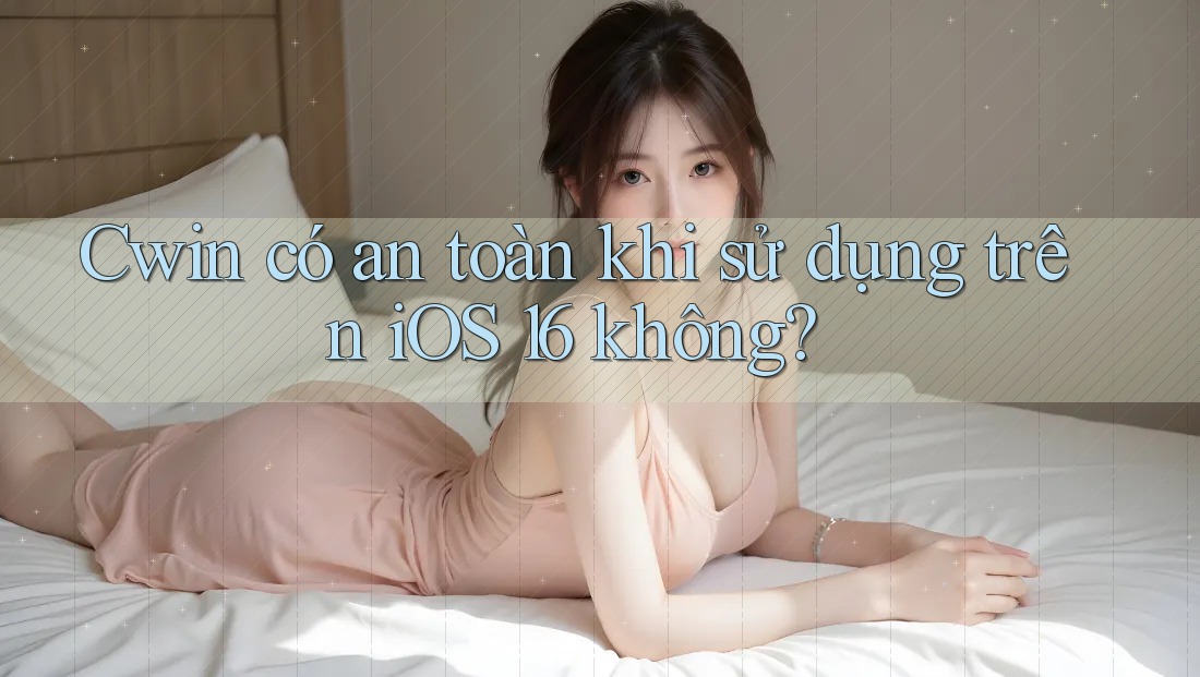 Cwin có an toàn khi sử dụng trên iOS 16 không?
