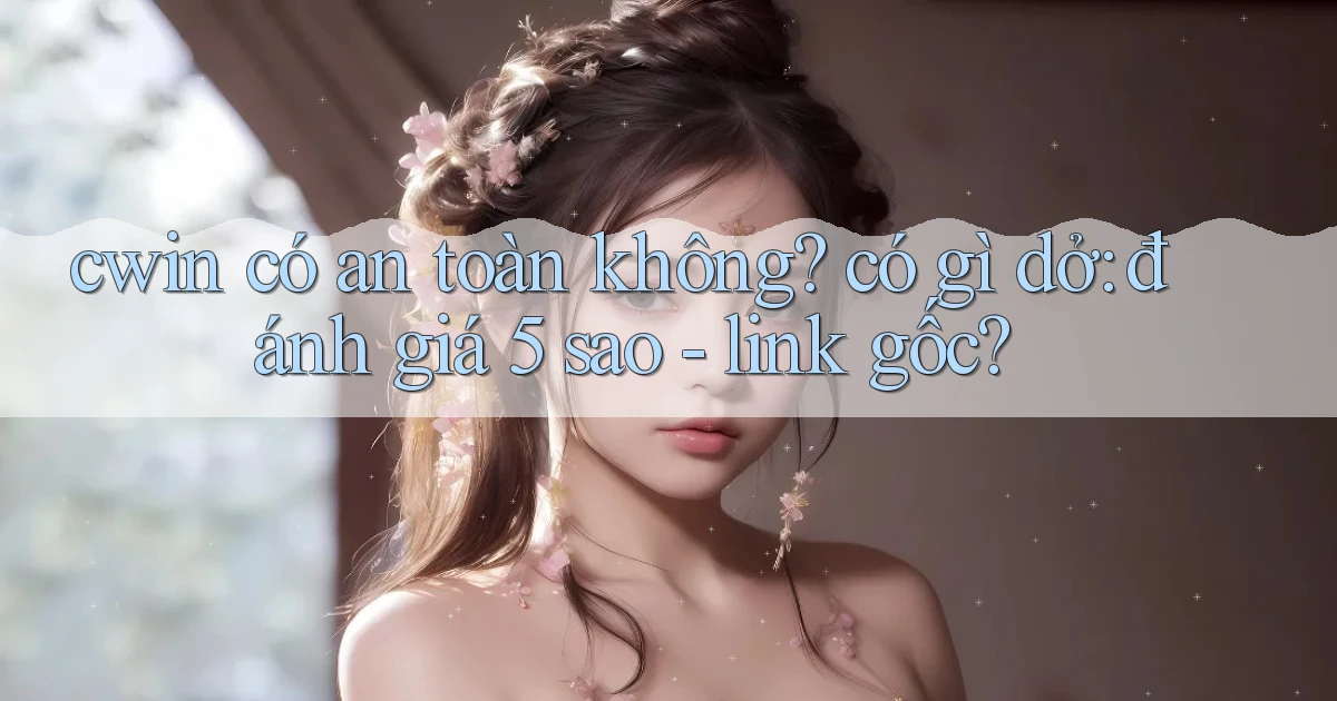 cwin có an toàn không có gì dở đánh giá 5 sao   link gốc
