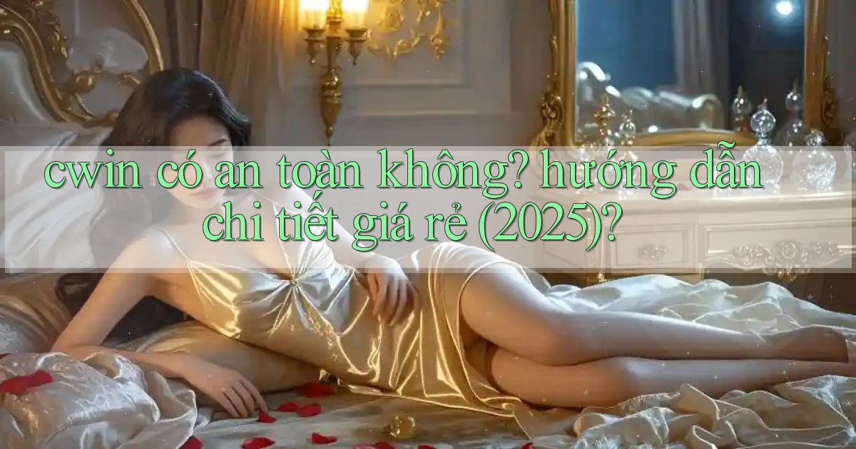 cwin có an toàn không hướng dẫn chi tiết giá rẻ (2025)