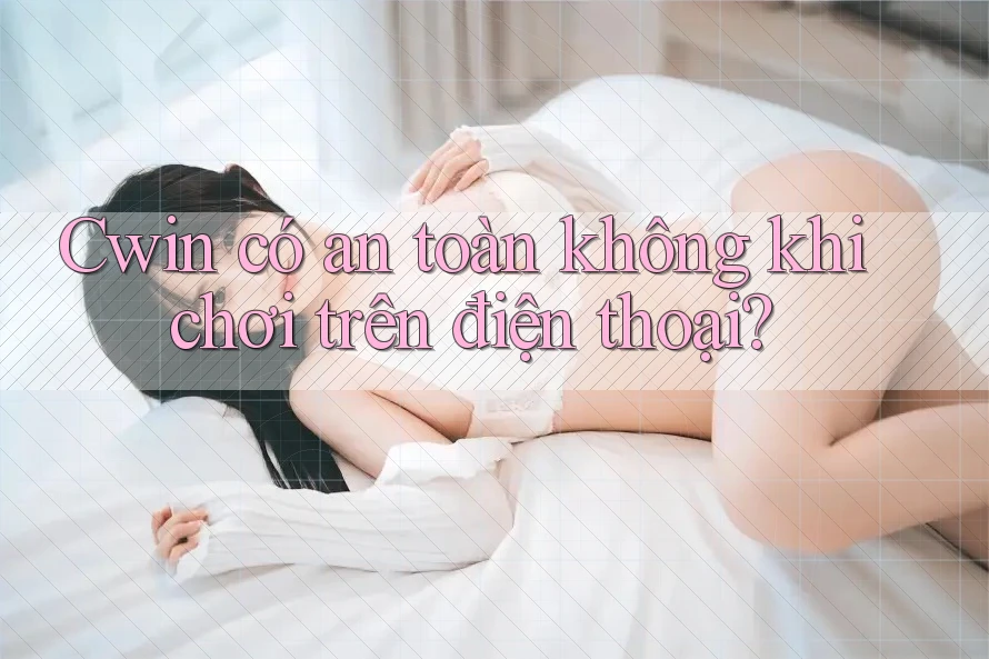 Cwin có an toàn không khi chơi trên điện thoại?