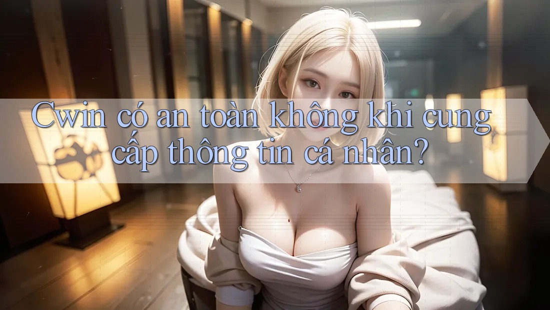 Cwin có an toàn không khi cung cấp thông tin cá nhân?