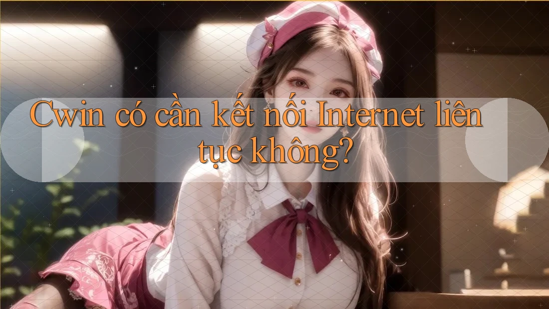 Cwin có cần kết nối Internet liên tục không?