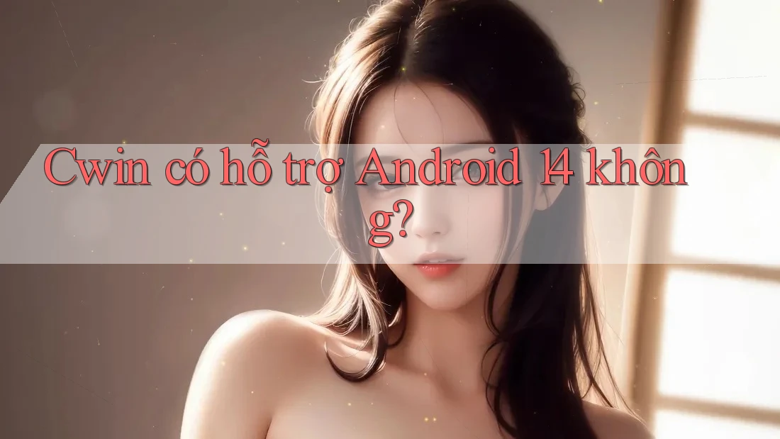 Cwin có hỗ trợ Android 14 không?