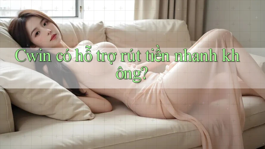 Cwin có hỗ trợ rút tiền nhanh không?