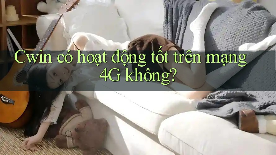 Cwin có hoạt động tốt trên mạng 4G không?