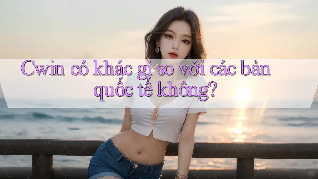 Cwin có khác gì so với các bản quốc tế không?