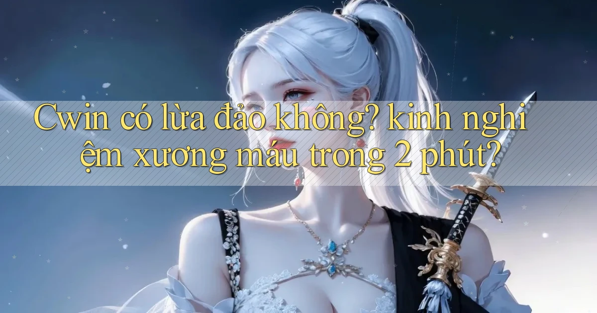 Cwin có lừa đảo không kinh nghiệm xương máu trong 2 phút