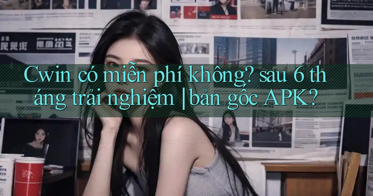 Cwin có miễn phí không sau 6 tháng trải nghiệm bản gốc APK