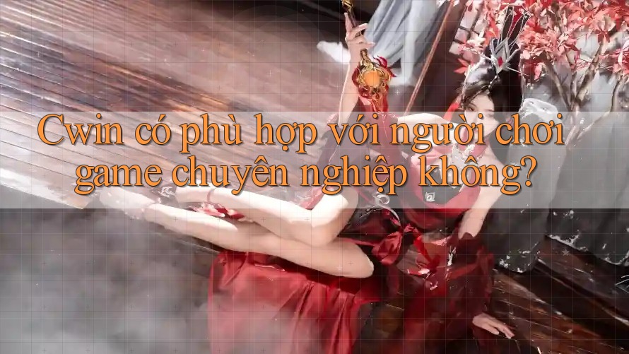 Cwin có phù hợp với người chơi game chuyên nghiệp không? Cwin có phù hợp với người chơi game chuyên nghiệp không?