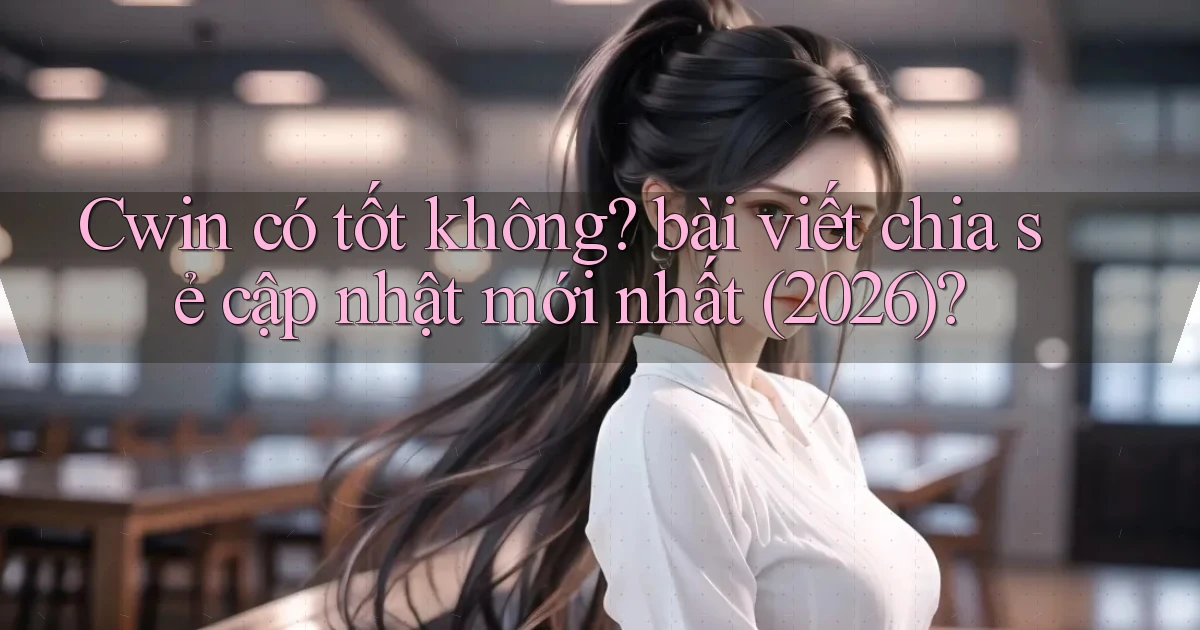 Cwin có tốt không bài viết chia sẻ cập nhật mới nhất (2026)