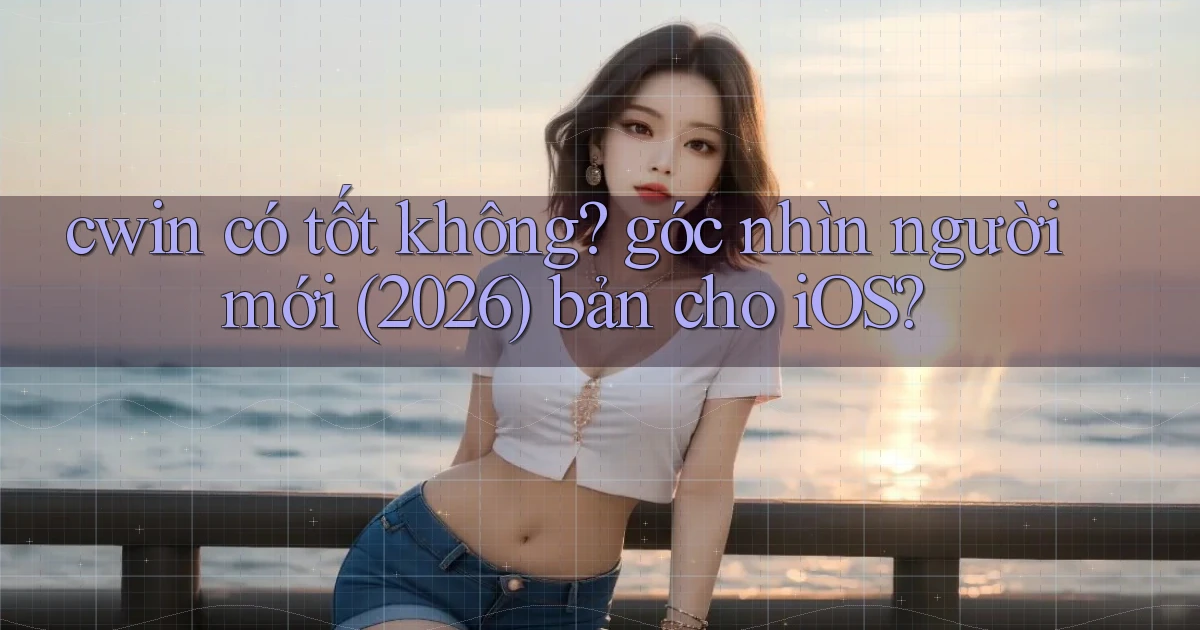 cwin có tốt không góc nhìn người mới (2026) bản cho iOS