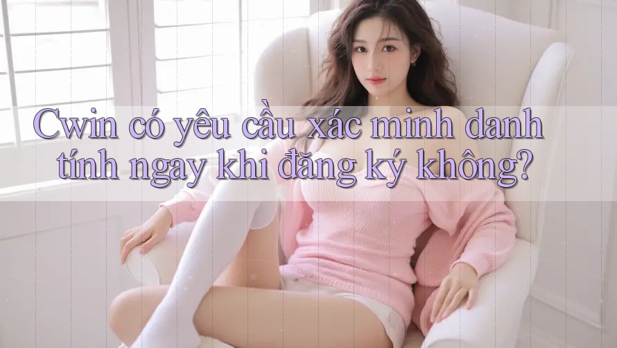 Cwin có yêu cầu xác minh danh tính ngay khi đăng ký không?