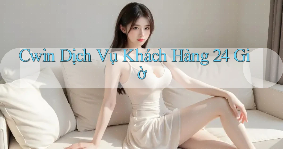 cwin Dịch vụ khách hàng 24 giờ