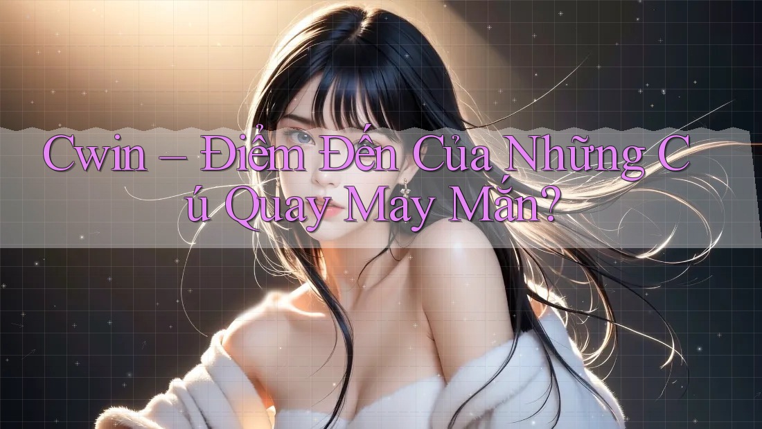 Cwin – Điểm Đến Của Những Cú Quay May Mắn?
