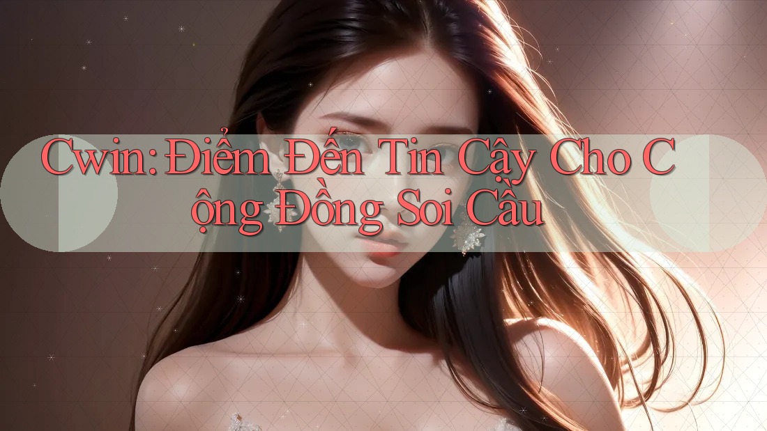 Cwin: Điểm Đến Tin Cậy Cho Cộng Đồng Soi Cầu