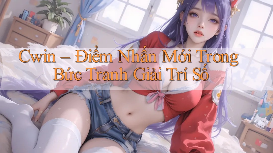 Cwin – Điểm Nhấn Mới Trong Bức Tranh Giải Trí Số