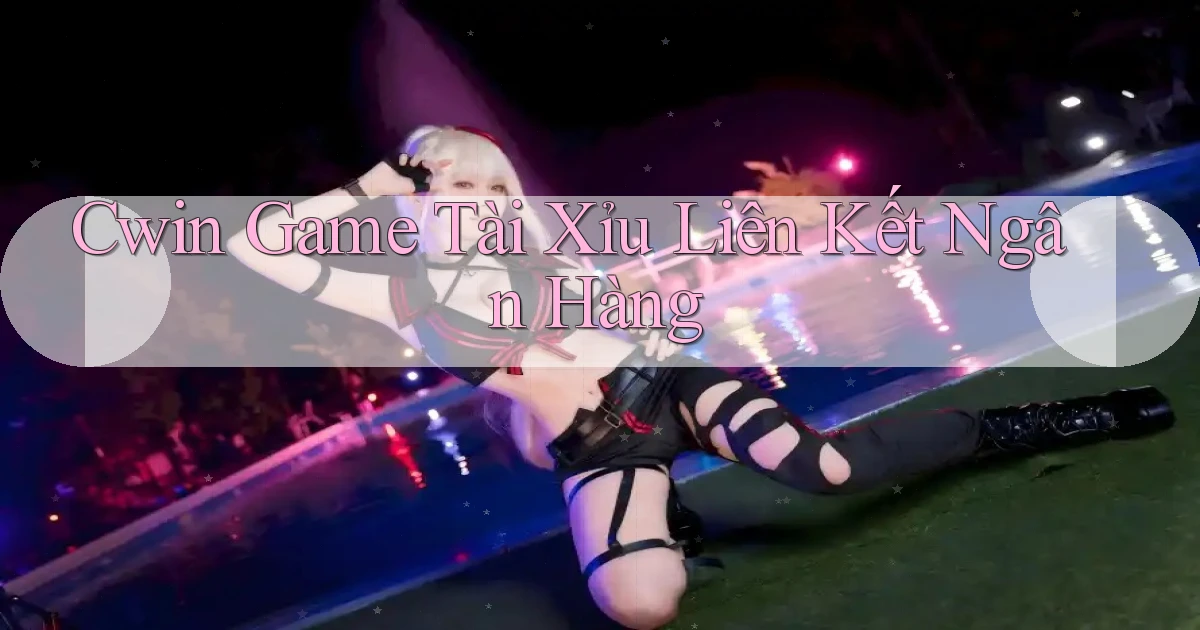 cwin  game tài xỉu liên kết ngân hàng